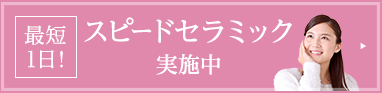 最短1日！ スピードセラミック実施中